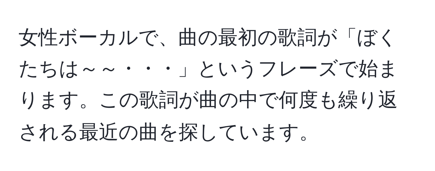 女性ボーカルで、曲の最初の歌詞が「ぼくたちは～～・・・」というフレーズで始まります。この歌詞が曲の中で何度も繰り返される最近の曲を探しています。