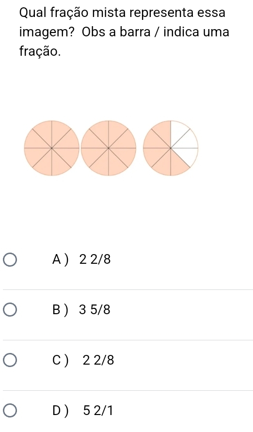 Qual fração mista representa essa
imagem? Obs a barra / indica uma
fração.
A  2 2/8
B ) 3 5/8
C ) 2 2/8
D ) 5 2/1