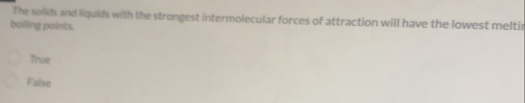 The solids and liquids with the strongest intermolecular forces of attraction will have the lowest meltir
boiling points.
True
False