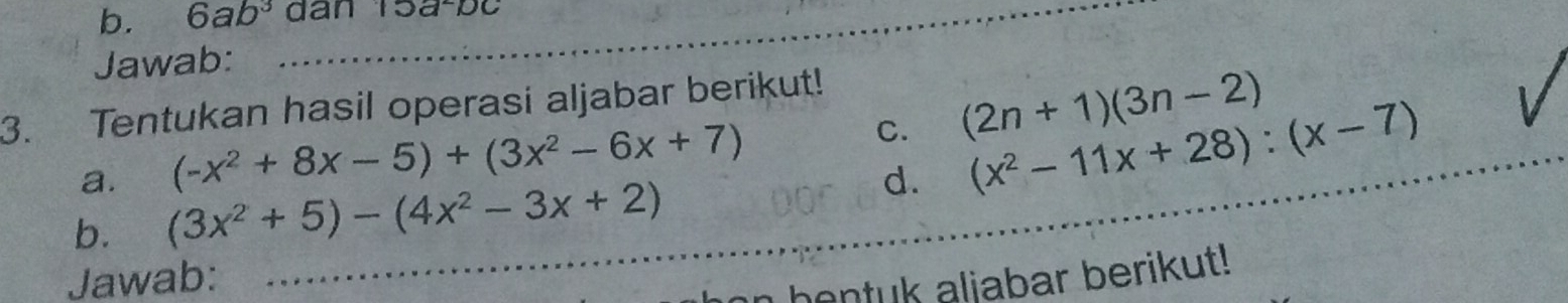 6ab^3 dân Tsa-bc 
Jawab: 
3. Tentukan hasil operasi aljabar berikut! 
a. (-x^2+8x-5)+(3x^2-6x+7) C. (2n+1)(3n-2)
d. (x^2-11x+28):(x-7)
b. (3x^2+5)-(4x^2-3x+2)
Jawab: 
hontuk aliabar berikut!