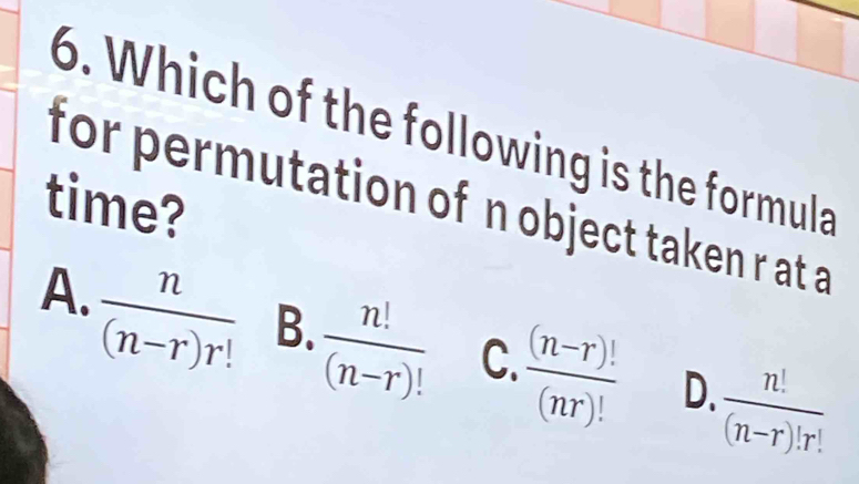 Which of the following is the formula
time? for permutation of n object taken r at a
A.
 n/(n-r)r!  B.  n!/(n-r)!  C.  ((n-r)!)/(nr)!  D.  n!/(n-r)!r! 