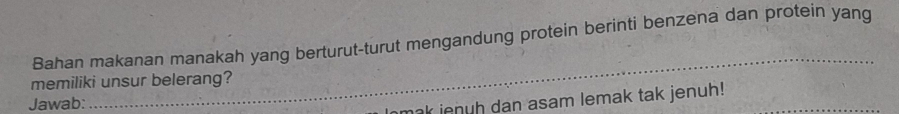 Bahan makanan manakah yang berturut-turut mengandung protein berinti benzena dan protein yang 
memiliki unsur belerang? 
Jawab: 
_ 
mak jenuh dan asam lemak tak jenuh!_