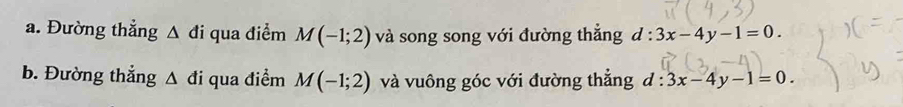 Đường thẳng Δ đi qua điểm M(-1;2) và song song với đường thẳng d:3x-4y-1=0. 
b. Đường thắng △ di qua điểm M(-1;2) và vuông góc với đường thẳng d:3x-4y-1=0.