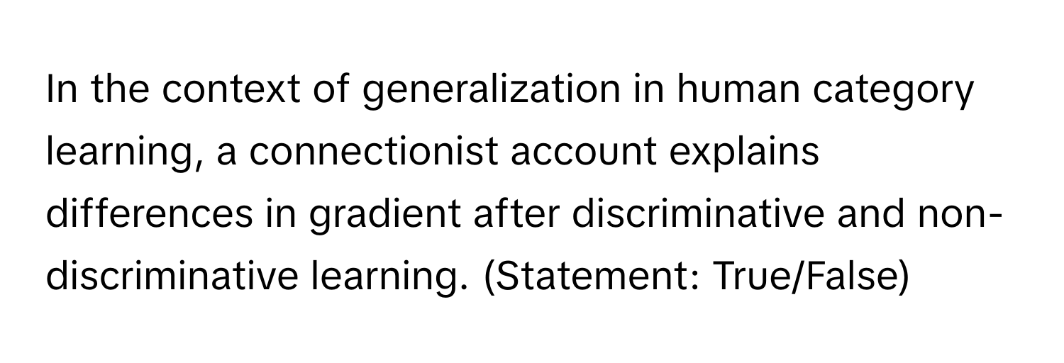 In the context of generalization in human category learning, a connectionist account explains differences in gradient after discriminative and non-discriminative learning. (Statement: True/False)