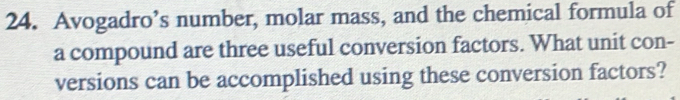 Avogadro’s number, molar mass, and the chemical formula of 
a compound are three useful conversion factors. What unit con- 
versions can be accomplished using these conversion factors?