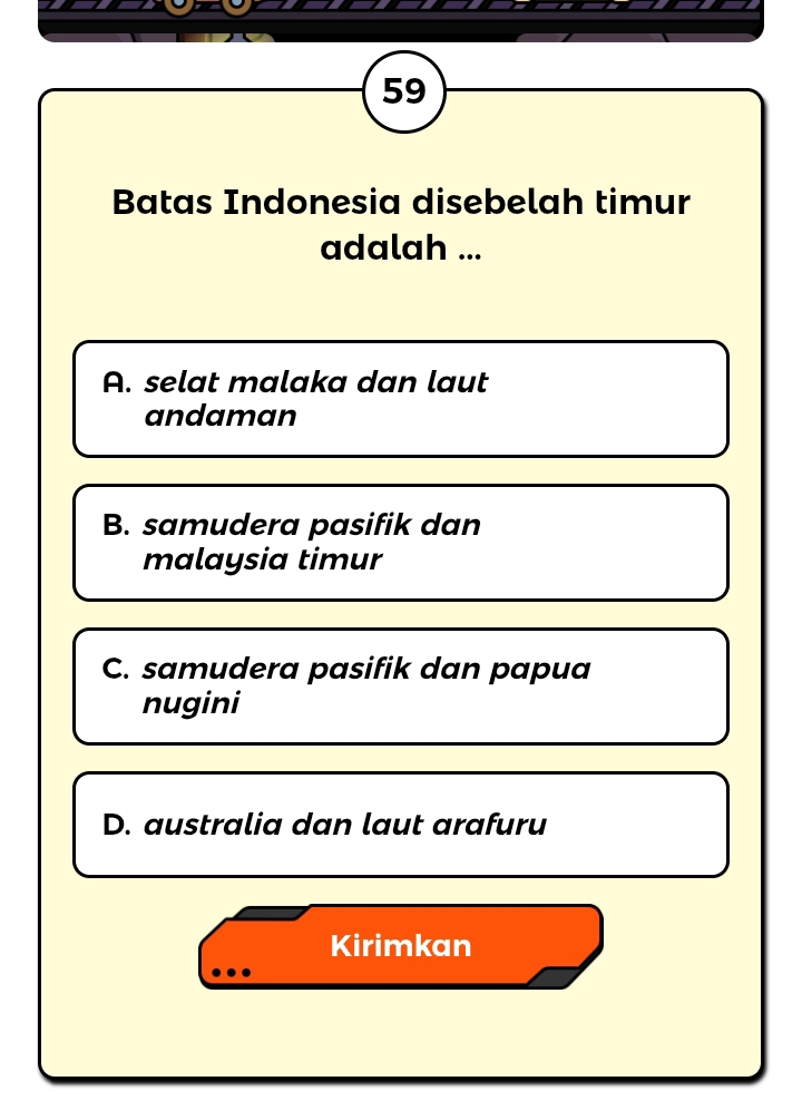 Batas Indonesia disebelah timur
adalah ...
A. selat malaka dan laut
andaman
B. samudera pasifik dan
malaysia timur
C. samudera pasifik dan papua
nugini
D. australia dan laut arafuru
Kirimkan