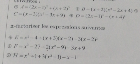 suvantes :
A=(2x-1)^2+(x+2)^3 B=(x+2)(x^2-2x+4) ㊉
C=(x-3)(x^2+3x+9) D=(2x-1)^3-(x+4)^2
2-factoriser les expressions suivantes
E=x^2-4+(x+3)(x-2)-3(x-2)^2
F=x^3-27+2(x^2-9)-3x+9
D H=x^3+1+3(x^2-1)-x-1