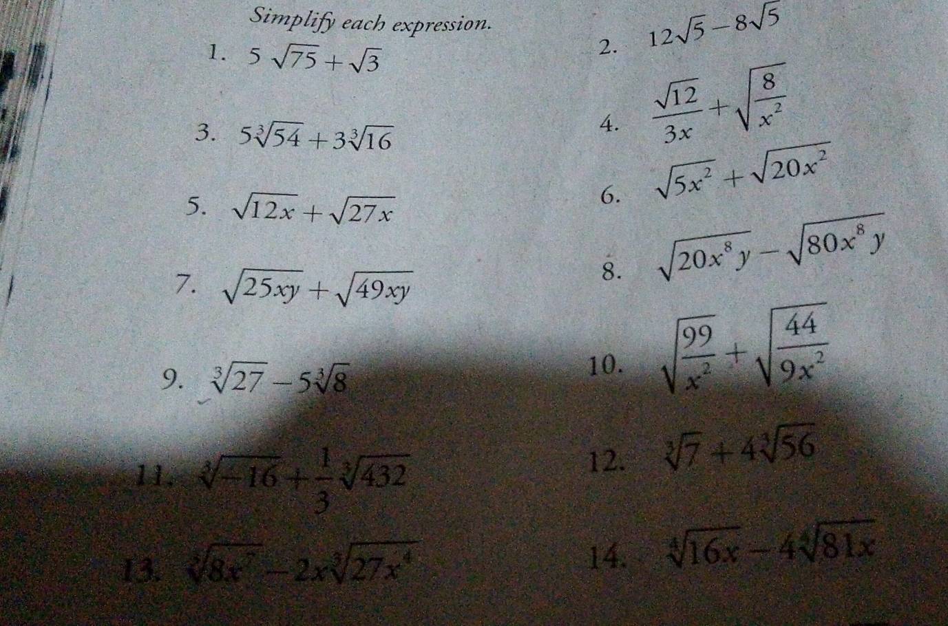 Simplify each expression. 
1. 5sqrt(75)+sqrt(3)
2. 12sqrt(5)-8sqrt(5)
3. 5sqrt[3](54)+3sqrt[3](16)
4.  sqrt(12)/3x +sqrt(frac 8)x^2
5. sqrt(12x)+sqrt(27x)
6. sqrt(5x^2)+sqrt(20x^2)
7. sqrt(25xy)+sqrt(49xy)
8. sqrt(20x^8y)-sqrt(80x^8y)
9. sqrt[3](27)-5sqrt[3](8)
10. sqrt(frac 99)x^2+sqrt(frac 44)9x^2
11. sqrt[3](-16)+ 1/3 sqrt[3](432)
12. sqrt[3](7)+4sqrt[3](56)
13. sqrt[3](8x^7)-2xsqrt[3](27x^4) sqrt[4](16x)-4sqrt[4](81x)
14.