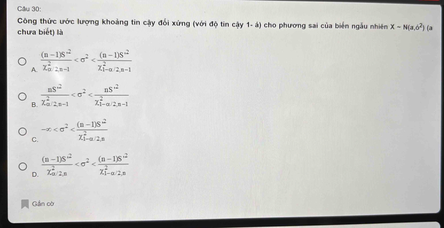 Công thức ước lượng khoảng tin cậy đối xứng (với độ tin cậy 1- á) cho phương sai của biến ngẫu nhiên Xsim N(a,6^2) (a
chưa biết) là
A. frac (n-1)S^(,2)(X_a/2,n-1)^2
B. frac nS^2(X_a/2,n-1)^2
C. -∈fty
D. frac (n-1)S^(,2)(chi _a/2,n)^2
Gắn cờ