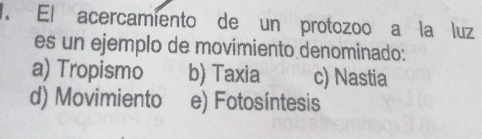 El acercamiento de un protozoo a la luz
es un ejemplo de movimiento denominado:
a) Tropismo b) Taxia c) Nastia
d) Movimiento e) Fotosíntesis