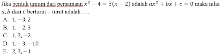 Jika bentuk umum dari persamaan x^2-4=3(x-2) adalah ax^2+bx+c=0 maka nilai
a, b dan c berturut - turut adalah …
A. 1, -3, 2
B. 1, -2, 3
C. 1, 3, −2
D. 1, -3, -10
E. 2, 3, -1