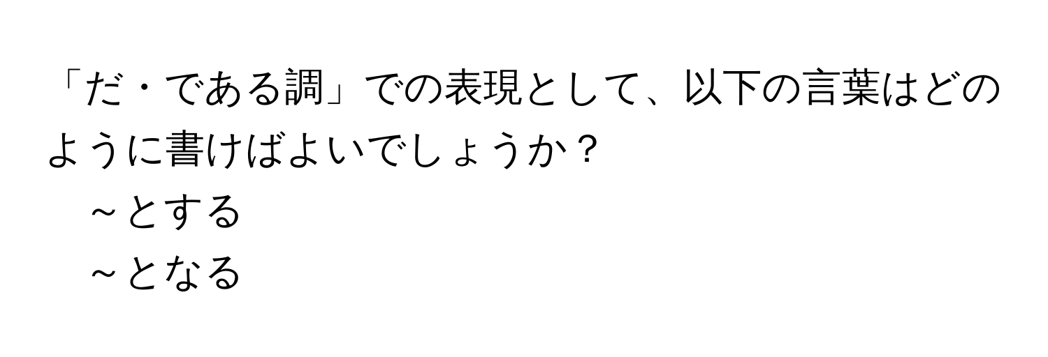 「だ・である調」での表現として、以下の言葉はどのように書けばよいでしょうか？  
～とする  
～となる