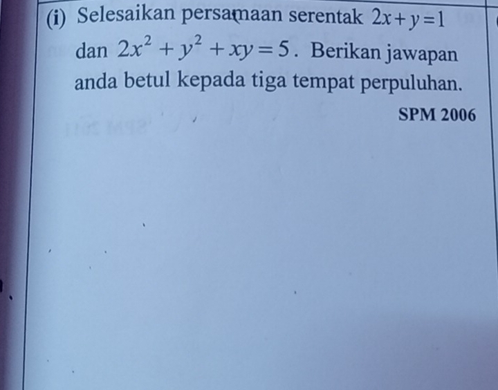 Selesaikan persamaan serentak 2x+y=1
dan 2x^2+y^2+xy=5. Berikan jawapan
anda betul kepada tiga tempat perpuluhan.
SPM 2006