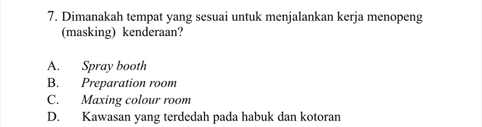 Dimanakah tempat yang sesuai untuk menjalankan kerja menopeng
(masking) kenderaan?
A. Spray booth
B. Preparation room
C. Maxing colour room
D. Kawasan yang terdedah pada habuk dan kotoran