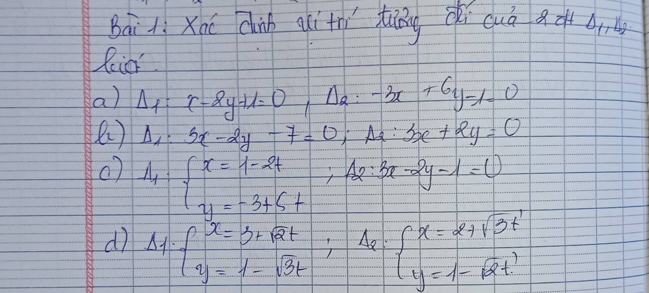 Báiìxoé chinn qith tuiáng cì cuò act r 
Rior 
a) Delta _1:x-2y+1=0, Delta _2:-3x+6y-1=0
( ) Delta _1:Sx-2y-7=0; Delta _2:Sx+2y=0
() A_1:beginarrayl x=1-2t y=-3+5tendarray.; A_2:3x-2y-1=0
dì Delta _1· ∈t _1· sqrt(2)tt y=1-sqrt(3)t; Delta _0=beginarrayl x=2+sqrt(3)t y=1-sqrt(2)tendarray.