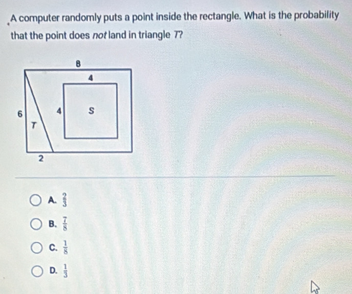 A computer randomly puts a point inside the rectangle. What is the probability
that the point does not land in triangle 7?
A.  2/3 
B.  7/8 
C.  1/8 
D.  1/3 