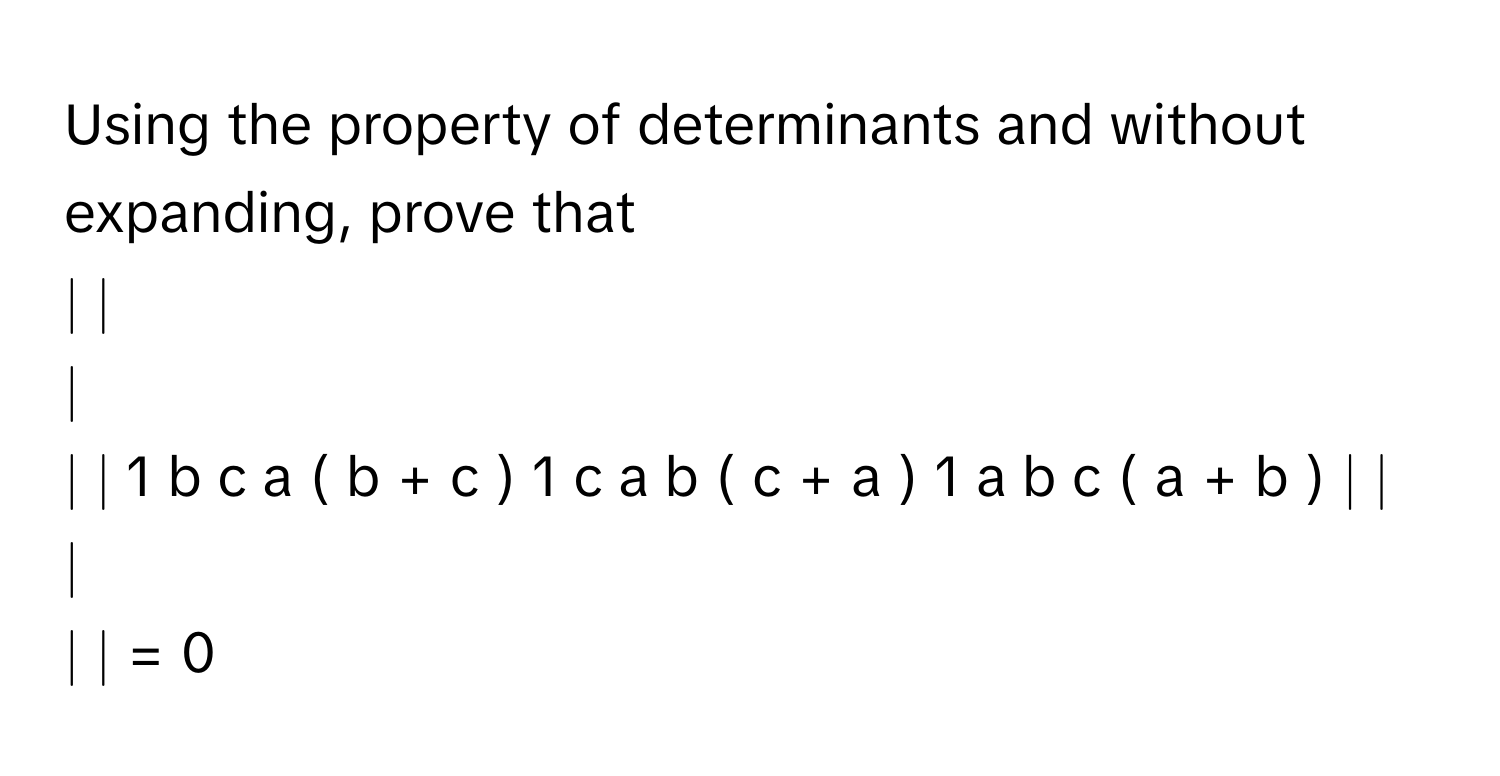 Using the property of determinants and without expanding, prove that 

∣ ∣
∣
∣ ∣   1     b  c     a  (  b  +  c  )      1     c  a     b  (  c  +  a  )      1     a  b     c  (  a  +  b  )        ∣ ∣
∣
∣ ∣    =  0