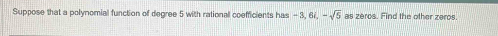 Suppose that a polynomial function of degree 5 with rational coefficients has - 3, 6í, -sqrt(5) as zeros. Find the other zeros.