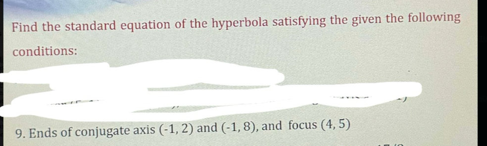 Find the standard equation of the hyperbola satisfying the given the following 
conditions: 
9. Ends of conjugate axis (-1,2) and (-1,8) , and focus (4,5)