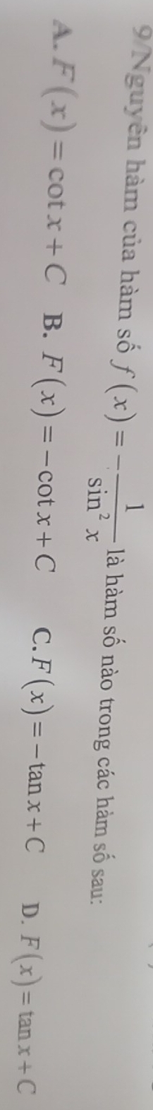 9/Nguyên hàm của hàm số f(x)=- 1/sin^2x  là hàm số nào trong các hàm số sau:
A. F(x)=cot x+C B. F(x)=-cot x+C C. F(x)=-tan x+C D. F(x)=tan x+C