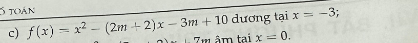 toán 
dương tại x=-3 : 
c) f(x)=x^2-(2m+2)x-3m+10 âm ta ix=0.