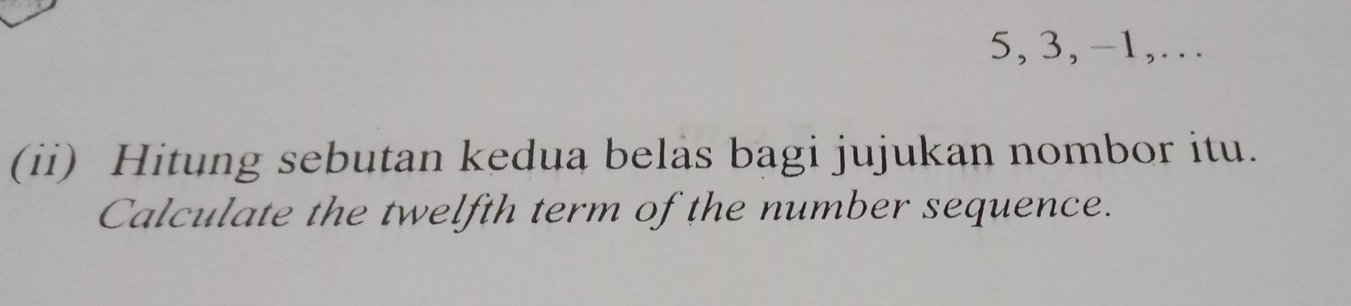 5, 3, -1,… 
(ii) Hitung sebutan kedua belas bagi jujukan nombor itu. 
Calculate the twelfth term of the number sequence.