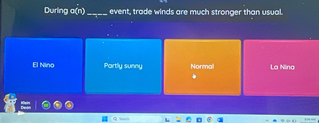 14/15
During a(n)_ event, trade winds are much stronger than usual.
El Nino Partly sunny Normal La Nina
Klein
Dean
Search B26 AM