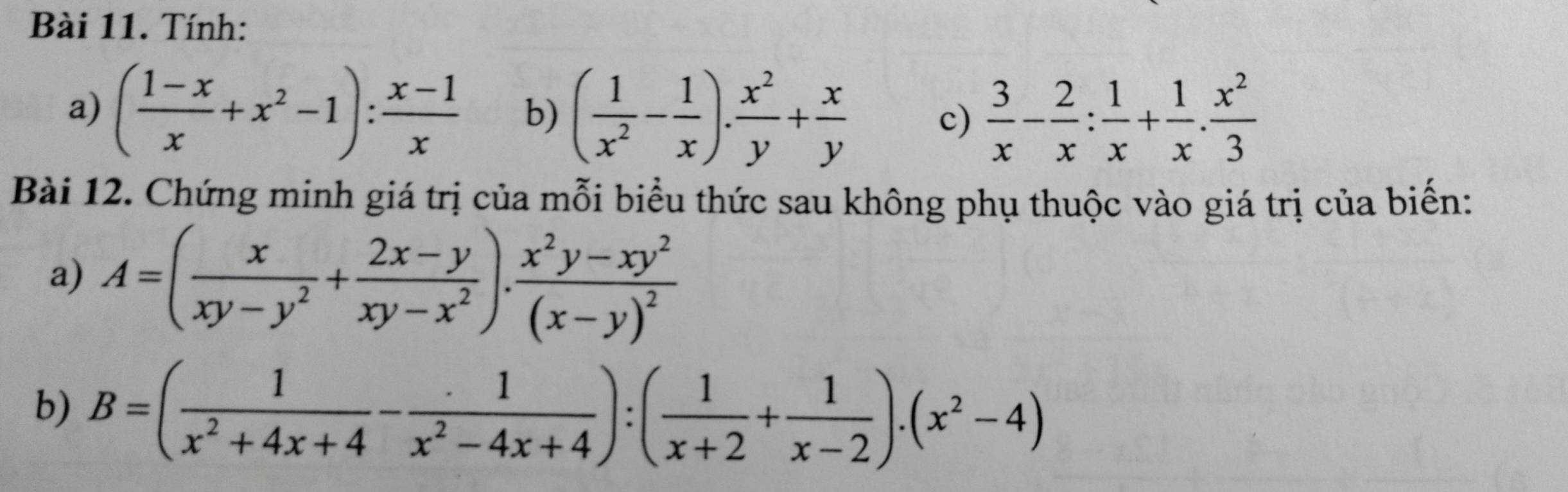 Tính: 
a) ( (1-x)/x +x^2-1): (x-1)/x  b) ( 1/x^2 - 1/x ). x^2/y + x/y  c)  3/x - 2/x : 1/x + 1/x . x^2/3 
Bài 12. Chứng minh giá trị của mỗi biểu thức sau không phụ thuộc vào giá trị của biến: 
a) A=( x/xy-y^2 + (2x-y)/xy-x^2 ).frac x^2y-xy^2(x-y)^2
b) B=( 1/x^2+4x+4 - 1/x^2-4x+4 ):( 1/x+2 + 1/x-2 ).(x^2-4)