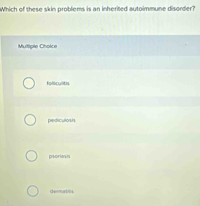 Which of these skin problems is an inherited autoimmune disorder?
Multiple Choice
folliculitis
pediculosis
psoriasis
dermatitis