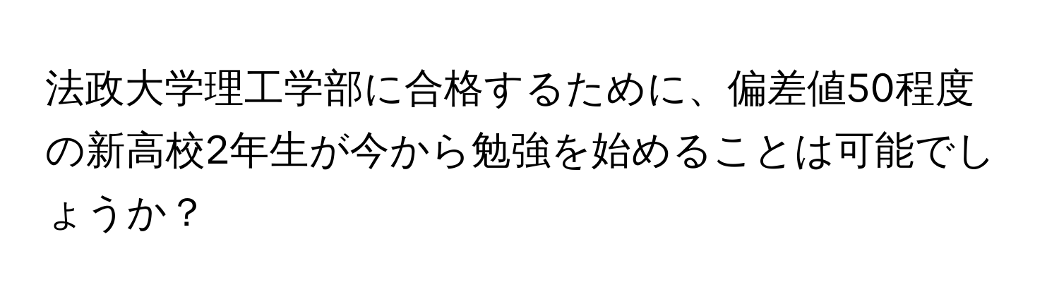 法政大学理工学部に合格するために、偏差値50程度の新高校2年生が今から勉強を始めることは可能でしょうか？