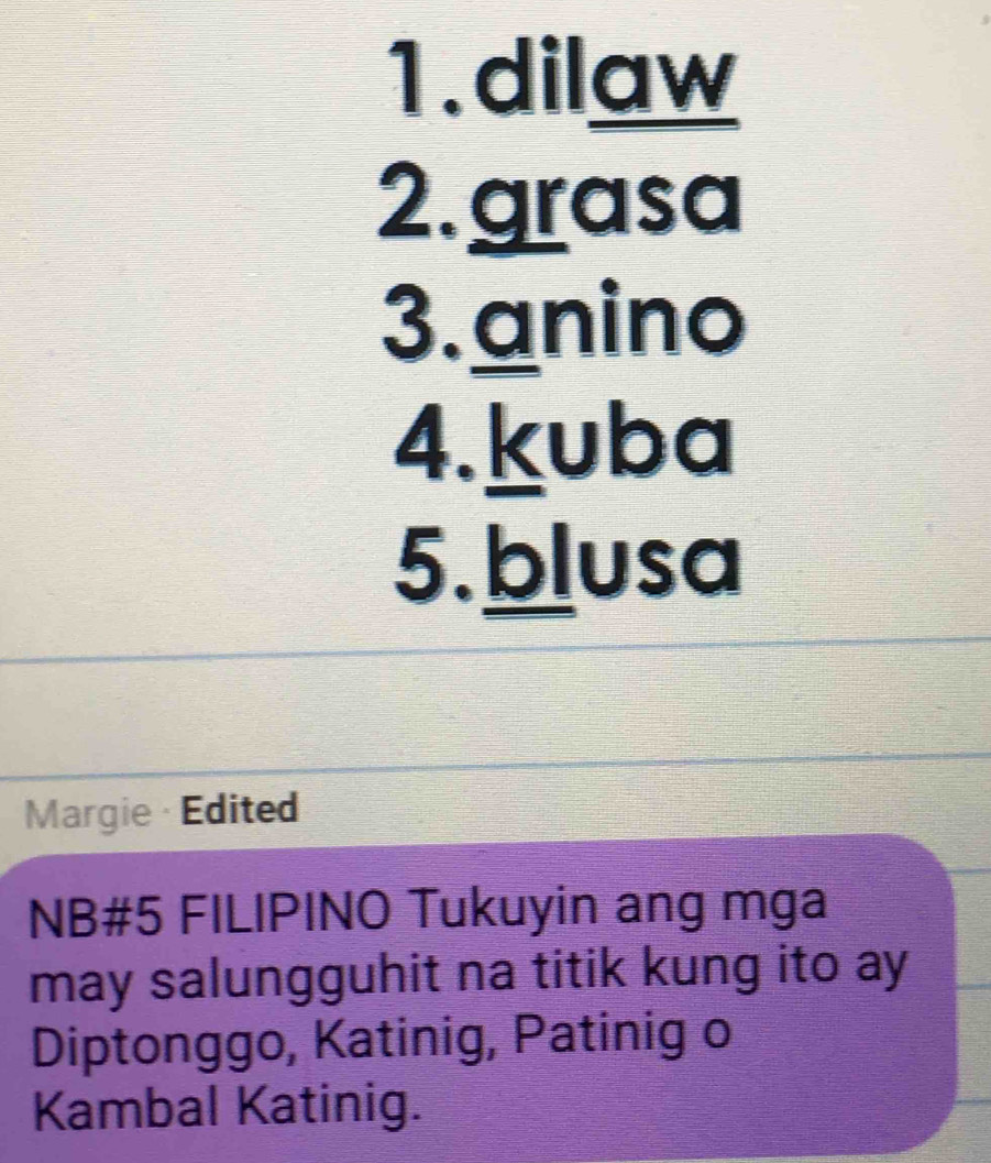 dilaw 
2.grasa 
3. anino 
4.kuba 
5.blusa 
Margie· Edited 
NB#5 FILIPINO Tukuyin ang mga 
may salungguhit na titik kung ito ay 
Diptonggo, Katinig, Patinig o 
Kambal Katinig.