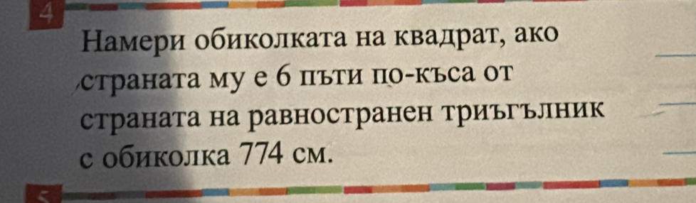 4 
Намери обиколката на квадрат, ако 
страната му е б πъτи πο-κъса от 
страната на равностранен триъгълник 
с обиколка 774 cм.