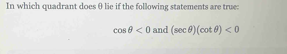 In which quadrant does θ lie if the following statements are true:
cos θ <0and(sec θ )(cot θ )<0</tex>