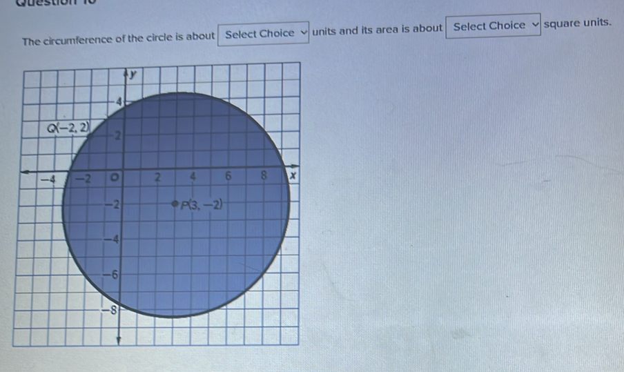 Question
The circumference of the circle is about Select Choice units and its area is about Select Choice square units.