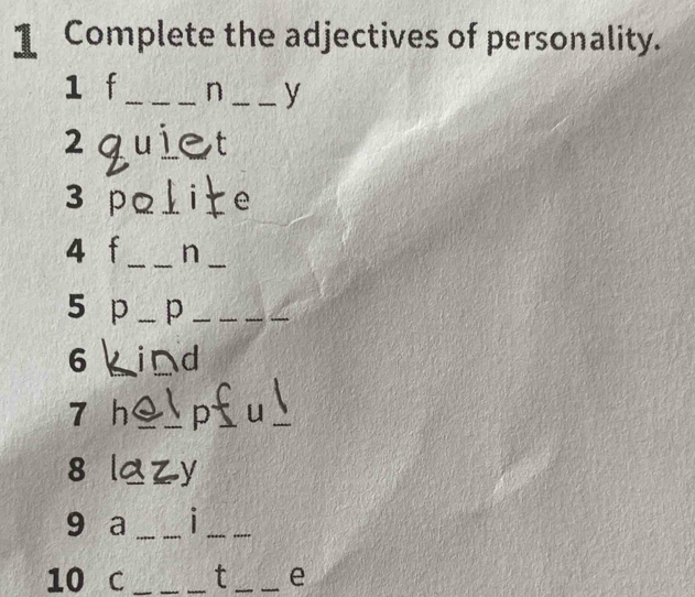 Complete the adjectives of personality. 
1 f_ n _y 
2 quiet 
3 palite 
4 f_ n_ 
5 p _p_ 
_ 
6 i◣d 
7 h_ 
_ 
an 

9 a __1_ 
10 C ___t __e