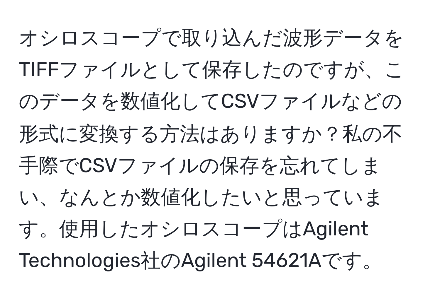 オシロスコープで取り込んだ波形データをTIFFファイルとして保存したのですが、このデータを数値化してCSVファイルなどの形式に変換する方法はありますか？私の不手際でCSVファイルの保存を忘れてしまい、なんとか数値化したいと思っています。使用したオシロスコープはAgilent Technologies社のAgilent 54621Aです。