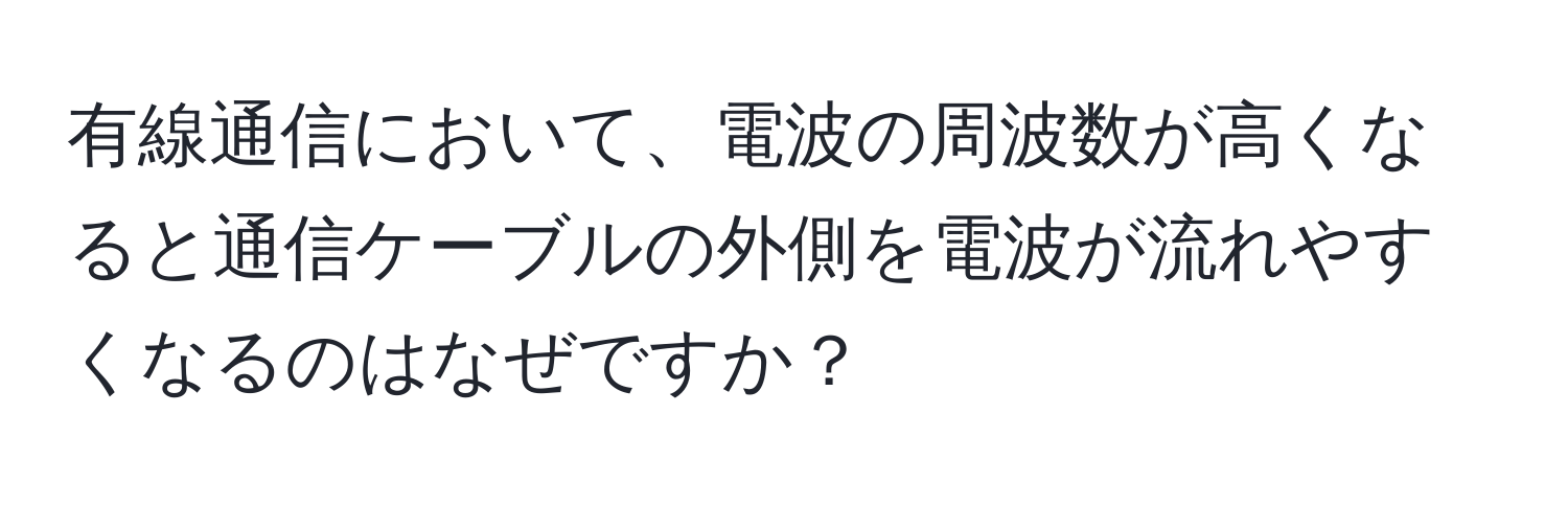 有線通信において、電波の周波数が高くなると通信ケーブルの外側を電波が流れやすくなるのはなぜですか？