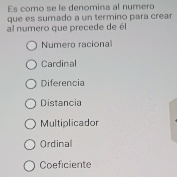 Es como se le denomina al numero
que es sumado a un termino para crear
al numero que precede de él
Numero racional
Cardinal
Diferencia
Distancia
Multiplicador
Ordinal
Coeficiente