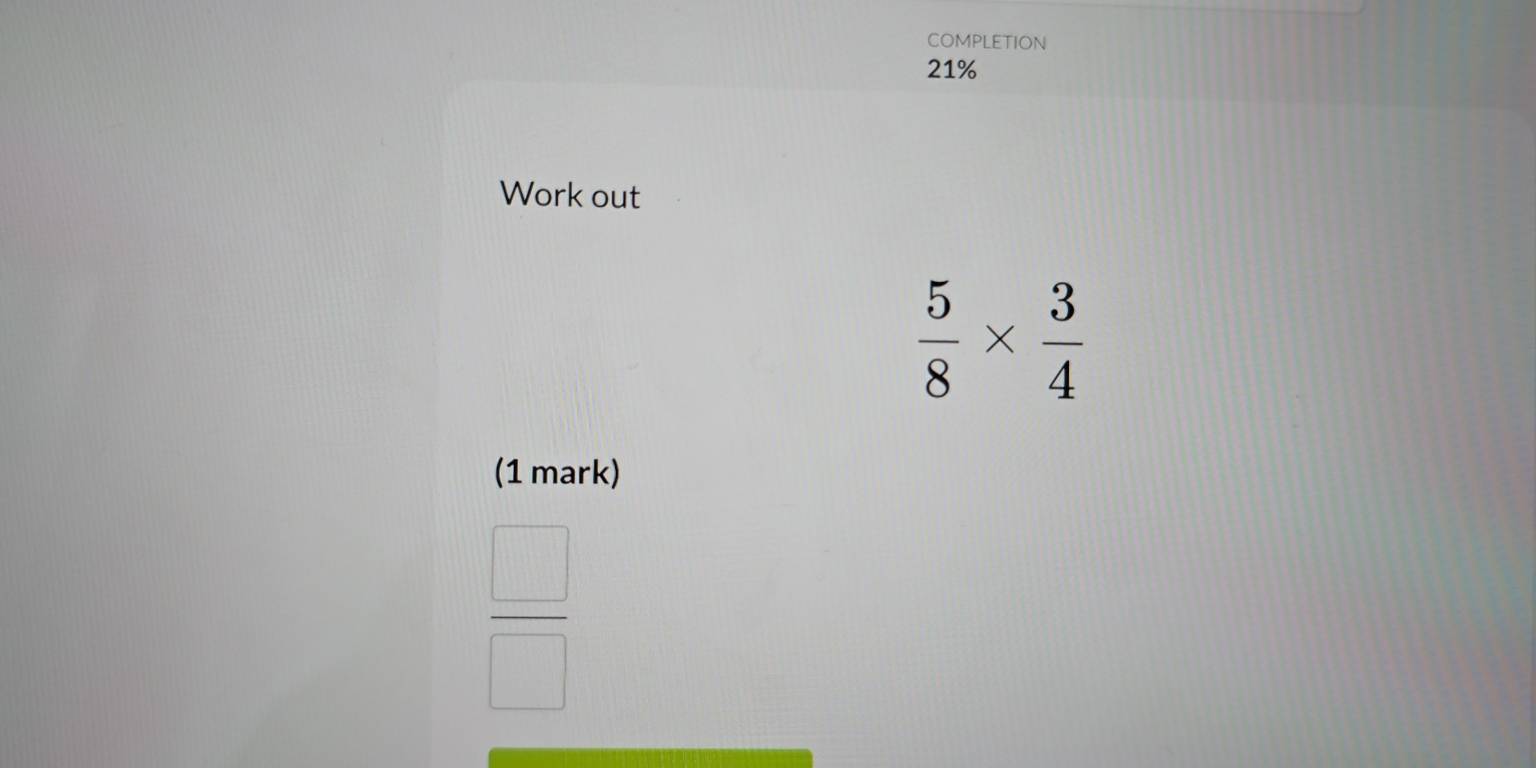 COMPLETION 
21% 
Work out
 5/8 *  3/4 
(1 mark)
 □ /□  