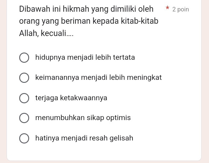 Dibawah ini hikmah yang dimiliki oleh 2 poin
orang yang beriman kepada kitab-kitab
Allah, kecuali....
hidupnya menjadi lebih tertata
keimanannya menjadi lebih meningkat
terjaga ketakwaannya
menumbuhkan sikap optimis
hatinya menjadi resah gelisah