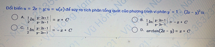 Đổi biến u=2x-y; u=u(x) để suy ra tích phân tổng quát của phương trình vi phân y'=1-(2x-y)^2 là
A.  1/2 ln | (y-2x+1)/y-2x-1 |=x+C
B.  1/2 ln | (y-2x+1)/y-2x-1 |=-x+C
C.  1/2 ln | (y-2x-1)/y-2x+1 |=-x+C
D. arctan (2x-y)=x+C