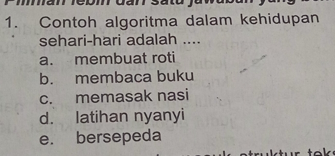 Contoh algoritma dalam kehidupan
sehari-hari adalah ....
a. membuat roti
b. membaca buku
c. memasak nasi
d. latihan nyanyi
e. bersepeda