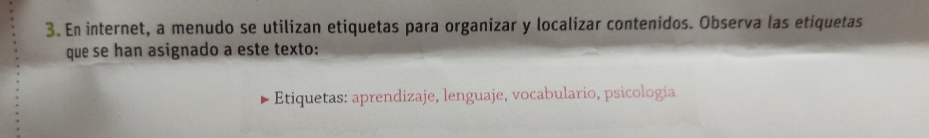 En internet, a menudo se utilizan etiquetas para organizar y localizar contenidos. Observa las etiquetas 
que se han asignado a este texto: 
Etiquetas: aprendizaje, lenguaje, vocabulario, psicología