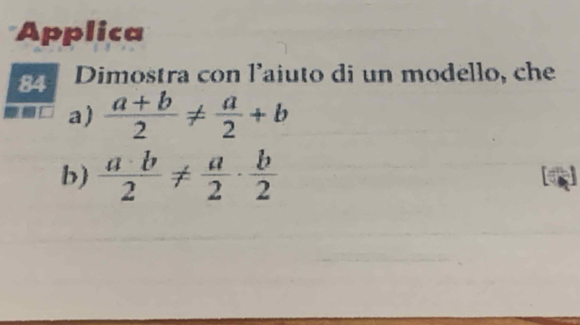 Applica
84 Dimostra con l'aiuto di un modello, che
a)  (a+b)/2 !=  a/2 +b
b)  a· b/2 !=  a/2 ·  b/2 