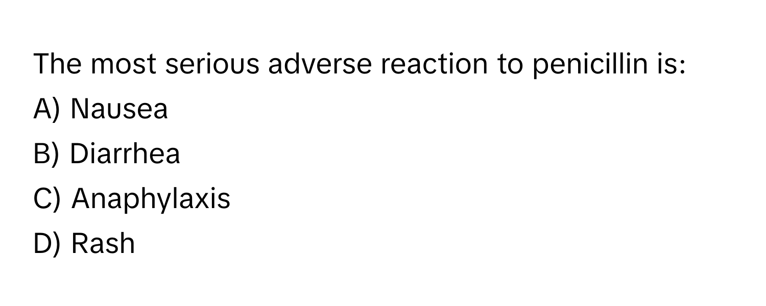 The most serious adverse reaction to penicillin is:

A) Nausea 
B) Diarrhea 
C) Anaphylaxis 
D) Rash