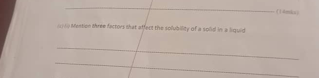 (14mks) 
(c) (i) Mention three factors that affect the solubility of a solid in a liquid 
_ 
_