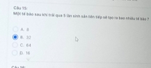 Gầu 15:
Một tế bào sau khi trải qua 5 lần sinh sản liên tiếp số tạo ra bao nhiều tế tào 7
A. a
D. 32
C. 64
D. 16