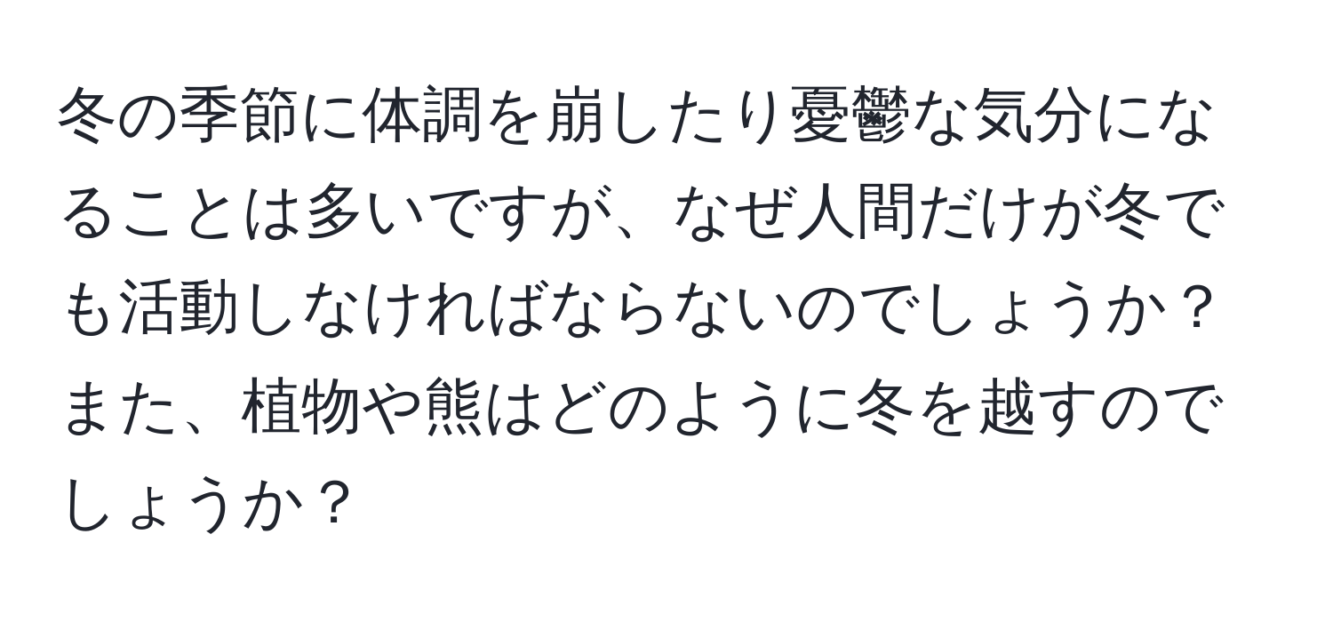 冬の季節に体調を崩したり憂鬱な気分になることは多いですが、なぜ人間だけが冬でも活動しなければならないのでしょうか？また、植物や熊はどのように冬を越すのでしょうか？