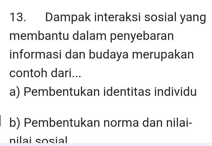 Dampak interaksi sosial yang
membantu dalam penyebaran
informasi dan budaya merupakan
contoh dari...
a) Pembentukan identitas individu
b) Pembentukan norma dan nilai-
nilai sosial