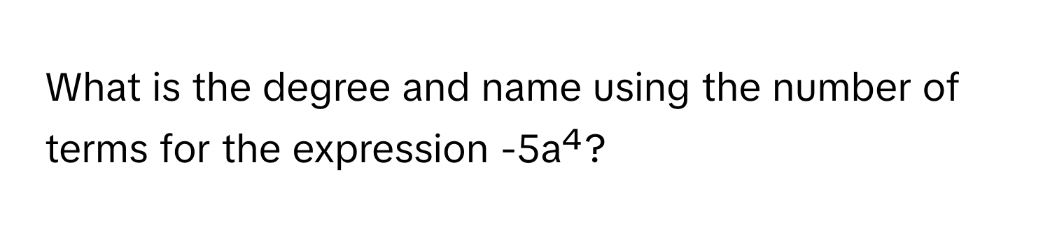 What is the degree and name using the number of terms for the expression -5a⁴?